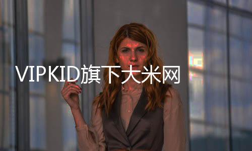 VIPKID旗下大米網校獲5.6億元融資：首推家長定價機制