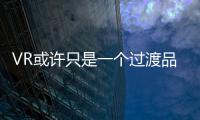 VR或許只是一個過渡品 AR比VR更有前途