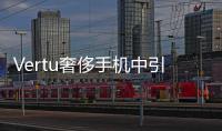 Vertu奢侈手機中引入TCL通訊的創新技術【數碼&手機】風尚中國網