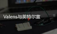 Valens與英特爾宣布建立戰(zhàn)略合作關(guān)系，共同開發(fā)下一代A