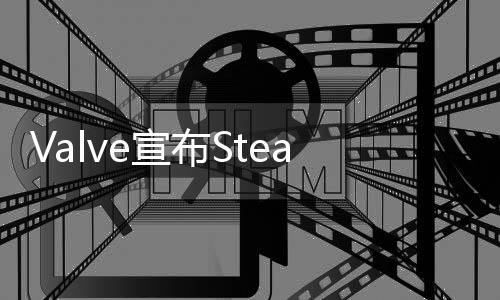 Valve宣布Steam Deck將于2月25日開始銷售 每周定期補(bǔ)貨