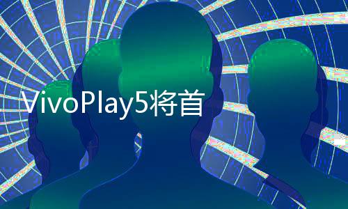 VivoPlay5將首部採用Snapdragon810處理器