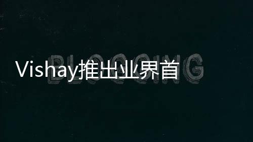 Vishay推出業界首款符合AEC