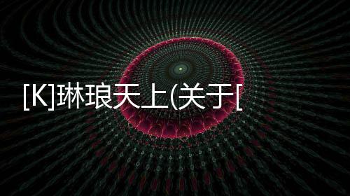 [K]琳瑯天上(關于[K]琳瑯天上簡述)