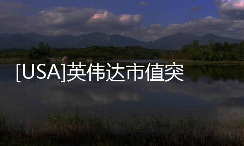 [USA]英偉達市值突破2500億美元，成為芯片領域“新霸主”！