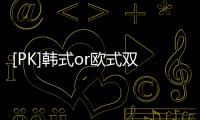 [PK]韓式or歐式雙眼皮如何選？花一分鐘時間了解！