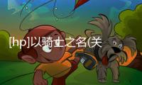 [hp]以騎士之名(關(guān)于[hp]以騎士之名簡述)