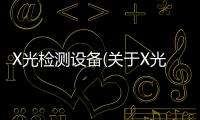 X光檢測設(shè)備(關(guān)于X光檢測設(shè)備簡述)