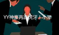 YY神豪再跑虎牙！小犟虎全網(wǎng)豪刷撒錢！