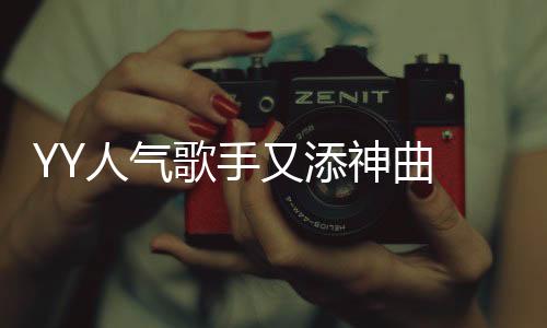 YY人氣歌手又添神曲 多風格詮釋獨特音樂魅力
