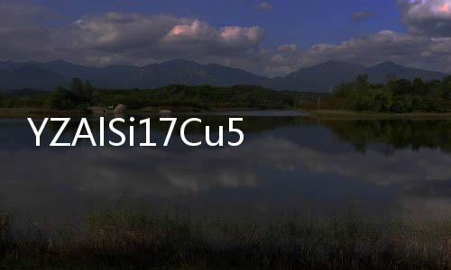 YZAlSi17Cu5Mg(關于YZAlSi17Cu5Mg簡述)