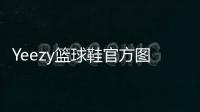 Yeezy籃球鞋官方圖片釋出，最搶眼戰(zhàn)靴或許快發(fā)售了～