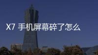 X7 手機屏幕碎了怎么辦？手機屏幕外屏碎了怎么辦？
