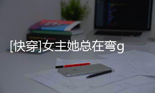 [快穿]女主她總在彎gl(關于[快穿]女主她總在彎gl簡述)