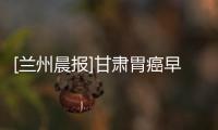 [蘭州晨報(bào)]甘肅胃癌早期發(fā)現(xiàn)率不足5%應(yīng)納入常規(guī)體檢