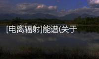 [電離輻射]能譜(關于[電離輻射]能譜簡述)