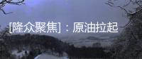 [隆眾聚焦]：原油拉起第三波漲幅，國內(nèi)油品漲勢趨緩