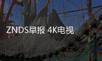 ZNDS早報 4K電視滲透率將達58%;微信微博近日無法修改資料