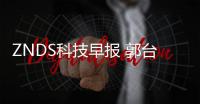 ZNDS科技早報 郭臺銘承認(rèn)欲收購東芝：我們有夏普經(jīng)驗