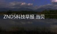 ZNDS科技早報 當貝投影F1首發告捷；騰訊回應封殺競品質疑