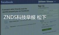 ZNDS科技早報 松下研發液晶面板黑科技；日韓系電視市場遇冷