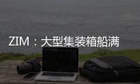ZIM：大型集裝箱船滿艙將降低成本