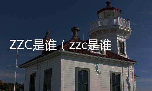 ZZC是誰（zzc是誰）