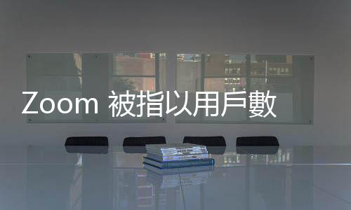 Zoom 被指以用戶數據訓練 AI 模型或惹官司