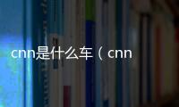 cnn是什么車（cnn是什么）