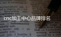 cnc加工中心品牌排名？ 上海韓國留學(xué)中介排名