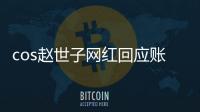 cos趙世子網紅回應賬號被禁言：可能被人舉報，正嘗試申訴