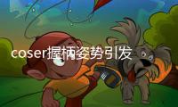 coser握柄姿勢引發(fā)吐槽你們看圖都關(guān)注什么？