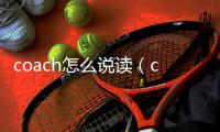 coach怎么說讀（coach怎么讀）