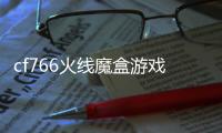 cf766火線魔盒游戲介紹（cf766火線魔盒）