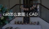 cad怎么套圖（CAD如何套圖(測繪方面的)）
