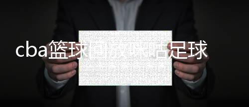 cba籃球回放咪咕足球免費中國青少年籃球協會