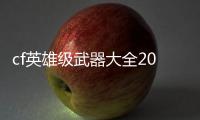 cf英雄級武器大全2022（cf英雄武器大全）
