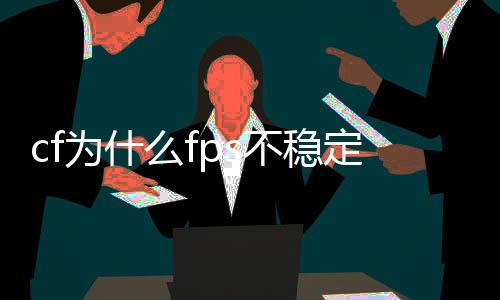 cf為什么fps不穩定（cf里的FPS不穩定怎么辦）