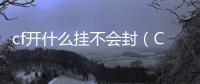 cf開什么掛不會封（CF怎么開掛不被封號）
