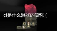 cf是什么游戲的簡稱（cf是什么游戲）