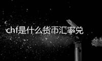 chf是什么貨幣匯率兌換有關chf轉換成人民幣匯率的詳細內容