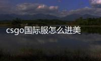 csgo國(guó)際服怎么進(jìn)美服（csgo國(guó)際服怎么進(jìn)）