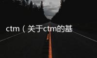 ctm（關于ctm的基本情況說明介紹）