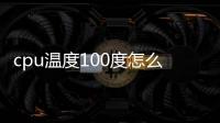 cpu溫度100度怎么辦（cpu溫度100）