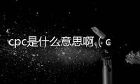 cpc是什么意思啊（cpc是什么）