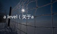 a level（關(guān)于a level的基本情況說(shuō)明介紹）