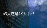 a3大還是4K大（a3大還是a4大）