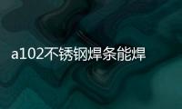 a102不銹鋼焊條能焊304管嗎（a102不銹鋼焊條）