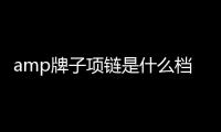 amp牌子項(xiàng)鏈?zhǔn)鞘裁礄n次（apm是什么）