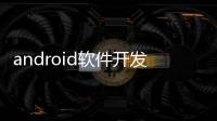 android軟件開發（關于android軟件開發的基本情況說明介紹）